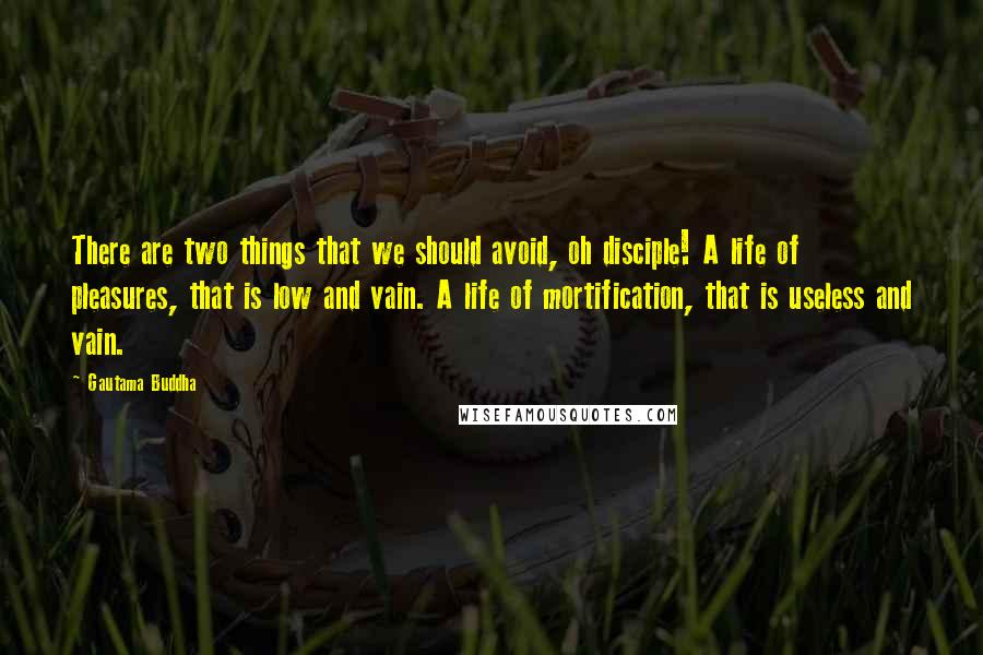 Gautama Buddha Quotes: There are two things that we should avoid, oh disciple! A life of pleasures, that is low and vain. A life of mortification, that is useless and vain.