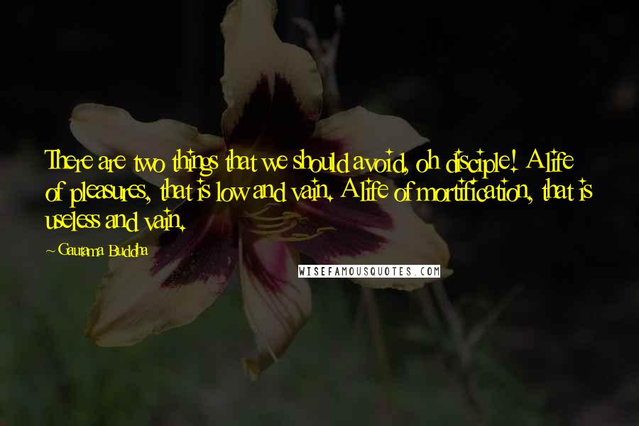 Gautama Buddha Quotes: There are two things that we should avoid, oh disciple! A life of pleasures, that is low and vain. A life of mortification, that is useless and vain.