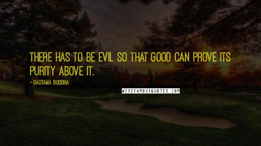 Gautama Buddha Quotes: There has to be evil so that good can prove its purity above it.