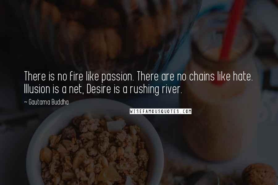 Gautama Buddha Quotes: There is no fire like passion. There are no chains like hate. Illusion is a net, Desire is a rushing river.