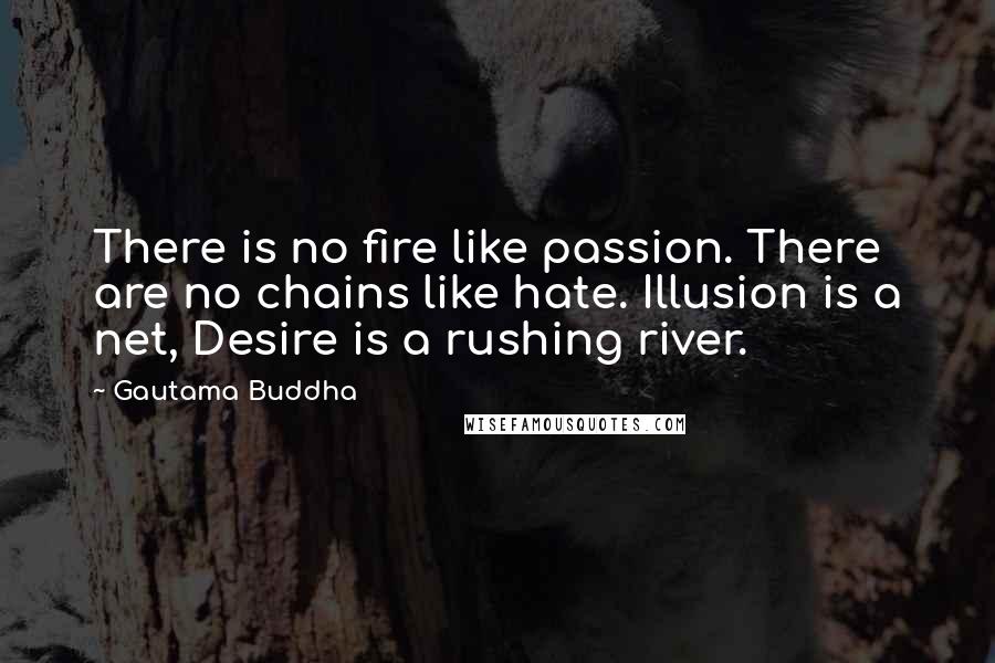 Gautama Buddha Quotes: There is no fire like passion. There are no chains like hate. Illusion is a net, Desire is a rushing river.