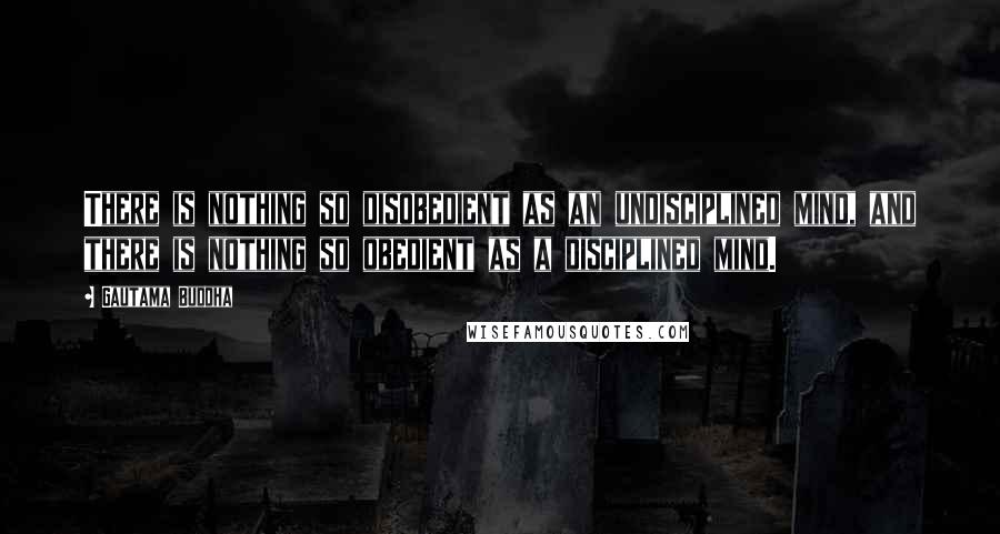 Gautama Buddha Quotes: There is nothing so disobedient as an undisciplined mind, and there is nothing so obedient as a disciplined mind.