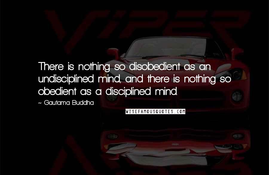 Gautama Buddha Quotes: There is nothing so disobedient as an undisciplined mind, and there is nothing so obedient as a disciplined mind.