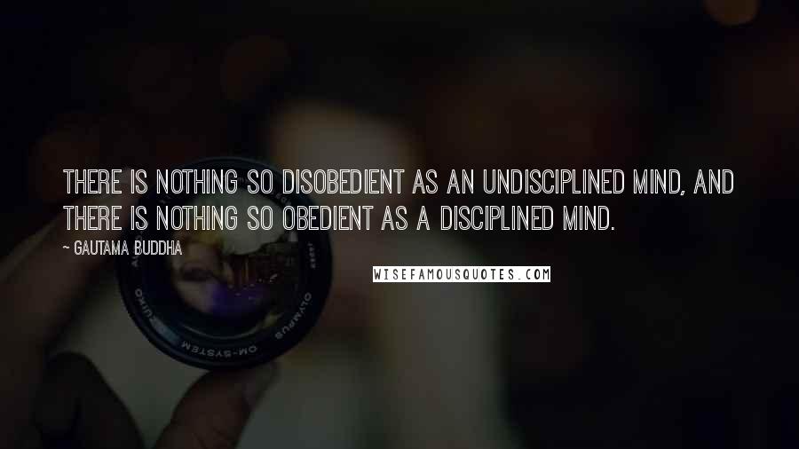 Gautama Buddha Quotes: There is nothing so disobedient as an undisciplined mind, and there is nothing so obedient as a disciplined mind.