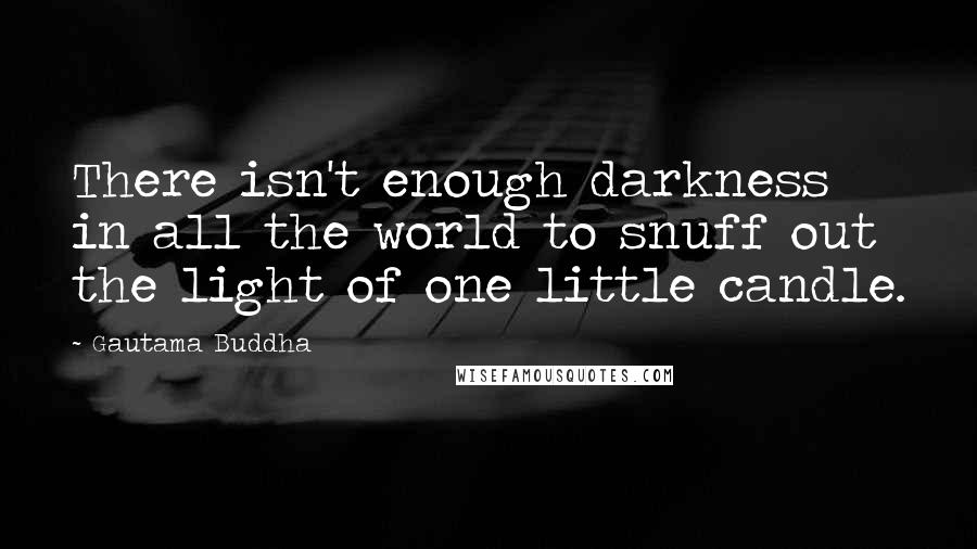 Gautama Buddha Quotes: There isn't enough darkness in all the world to snuff out the light of one little candle.