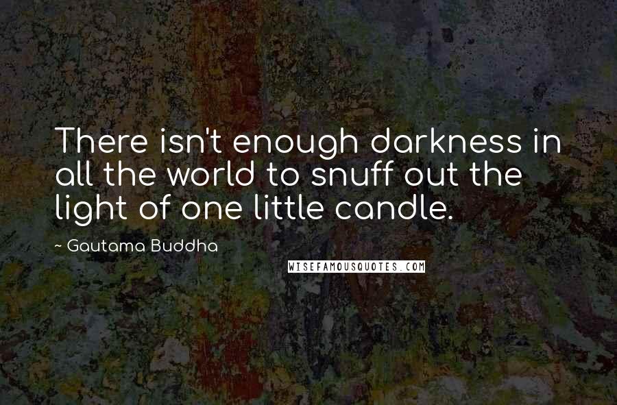 Gautama Buddha Quotes: There isn't enough darkness in all the world to snuff out the light of one little candle.