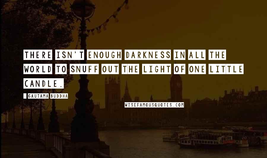 Gautama Buddha Quotes: There isn't enough darkness in all the world to snuff out the light of one little candle.