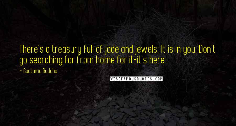 Gautama Buddha Quotes: There's a treasury full of jade and jewels; It is in you. Don't go searching far from home for it-it's here.