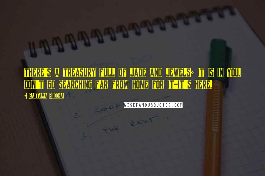 Gautama Buddha Quotes: There's a treasury full of jade and jewels; It is in you. Don't go searching far from home for it-it's here.