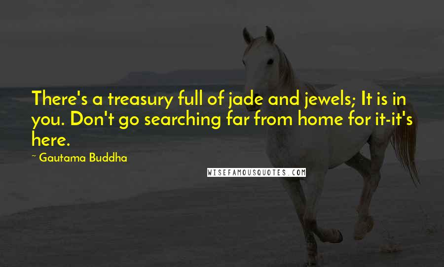 Gautama Buddha Quotes: There's a treasury full of jade and jewels; It is in you. Don't go searching far from home for it-it's here.