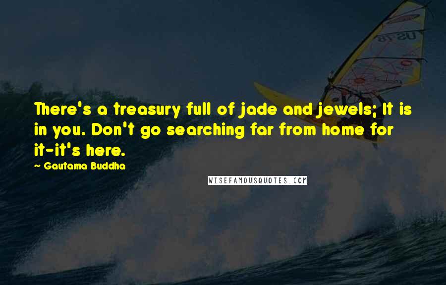 Gautama Buddha Quotes: There's a treasury full of jade and jewels; It is in you. Don't go searching far from home for it-it's here.