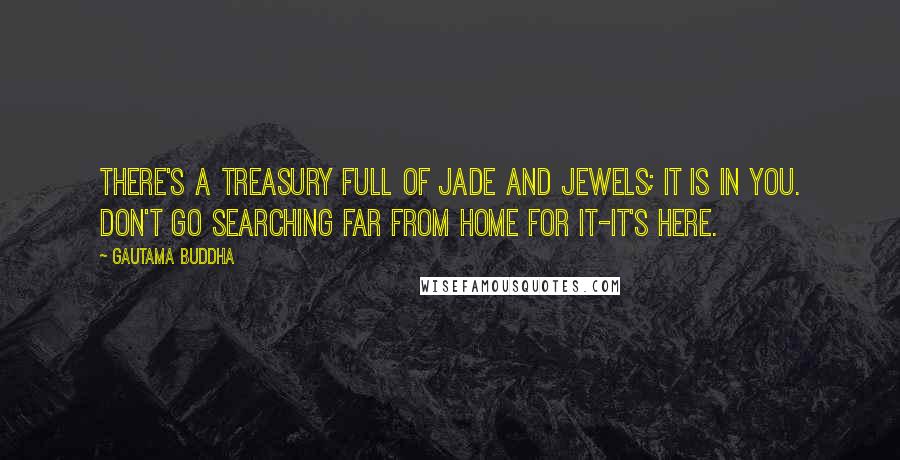 Gautama Buddha Quotes: There's a treasury full of jade and jewels; It is in you. Don't go searching far from home for it-it's here.