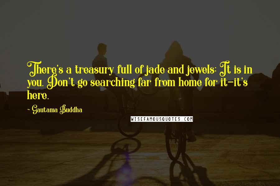 Gautama Buddha Quotes: There's a treasury full of jade and jewels; It is in you. Don't go searching far from home for it-it's here.