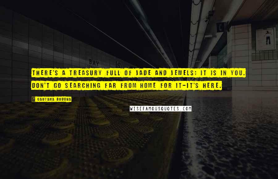 Gautama Buddha Quotes: There's a treasury full of jade and jewels; It is in you. Don't go searching far from home for it-it's here.