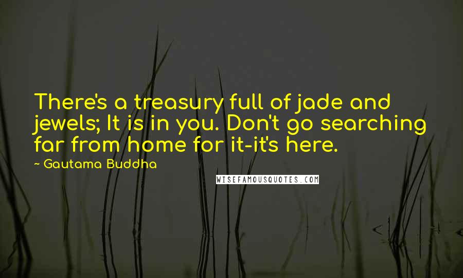 Gautama Buddha Quotes: There's a treasury full of jade and jewels; It is in you. Don't go searching far from home for it-it's here.