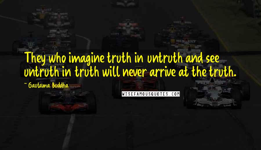 Gautama Buddha Quotes: They who imagine truth in untruth and see untruth in truth will never arrive at the truth.