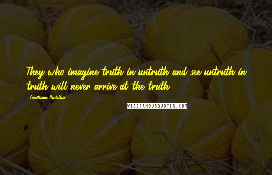 Gautama Buddha Quotes: They who imagine truth in untruth and see untruth in truth will never arrive at the truth.