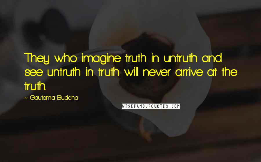 Gautama Buddha Quotes: They who imagine truth in untruth and see untruth in truth will never arrive at the truth.