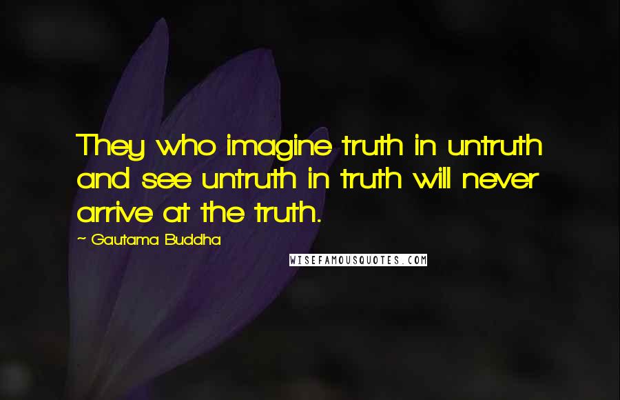 Gautama Buddha Quotes: They who imagine truth in untruth and see untruth in truth will never arrive at the truth.