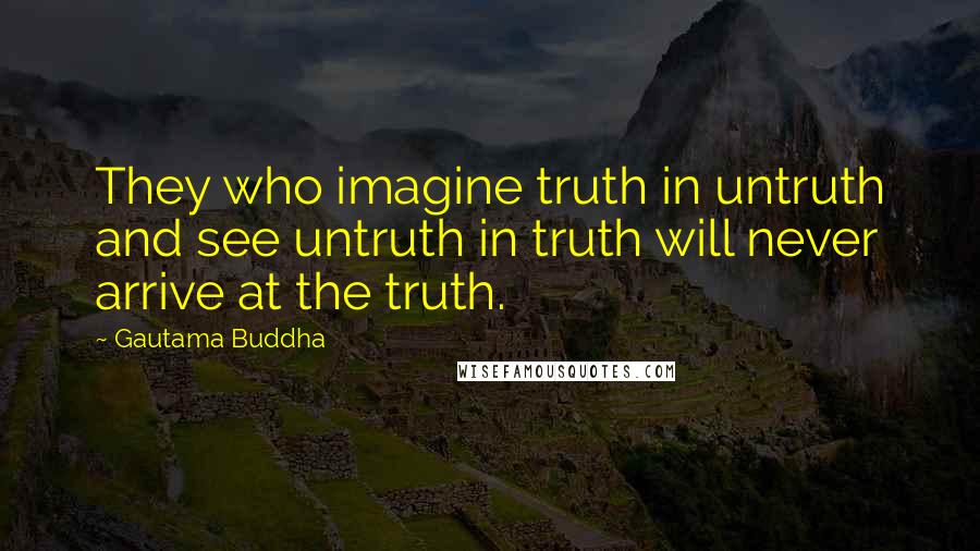 Gautama Buddha Quotes: They who imagine truth in untruth and see untruth in truth will never arrive at the truth.