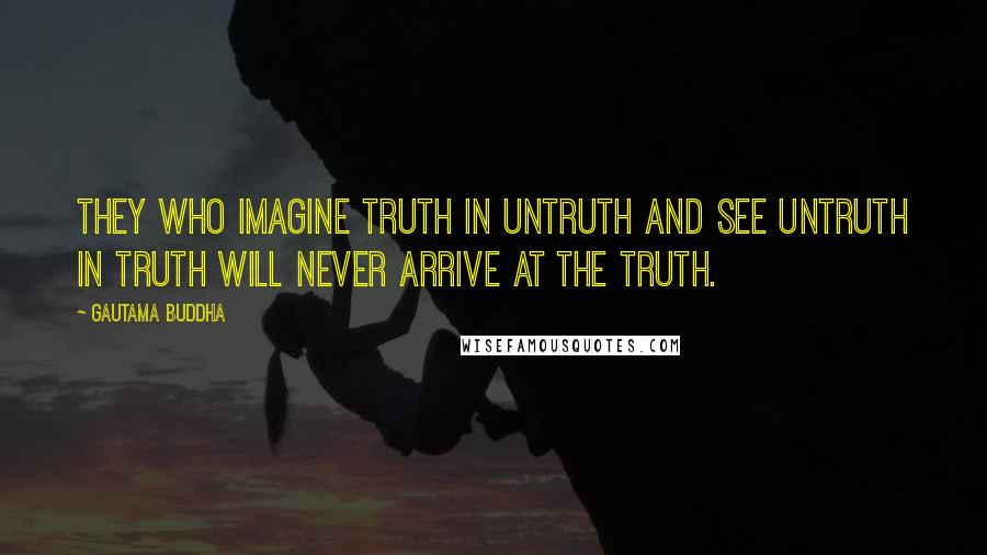 Gautama Buddha Quotes: They who imagine truth in untruth and see untruth in truth will never arrive at the truth.