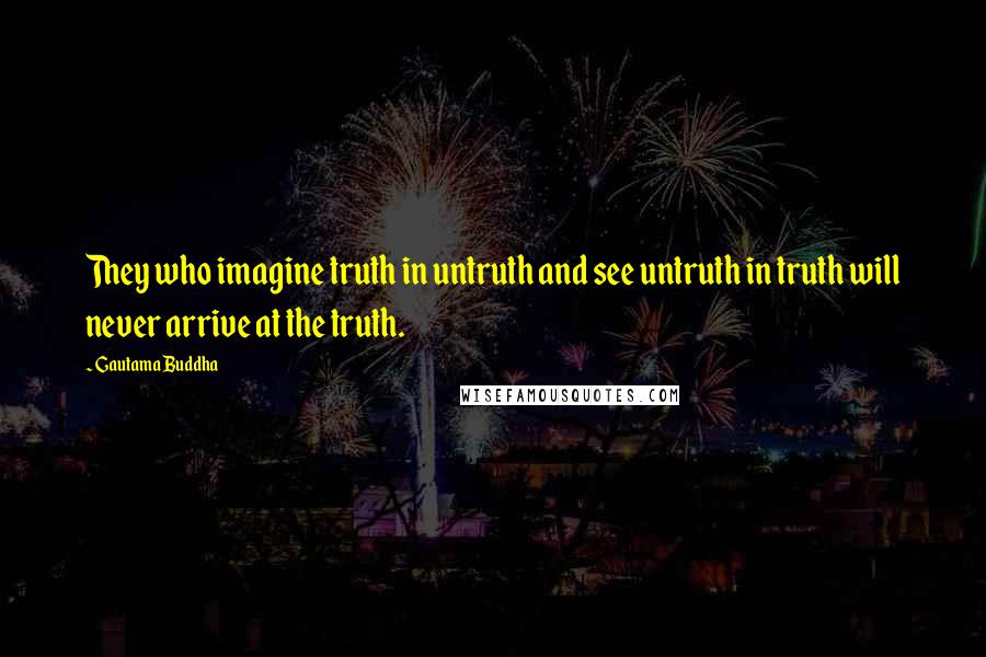 Gautama Buddha Quotes: They who imagine truth in untruth and see untruth in truth will never arrive at the truth.