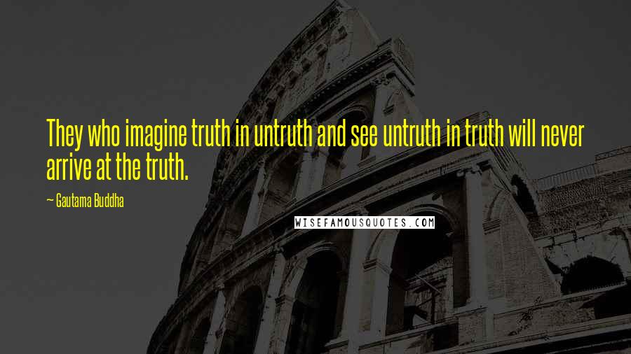 Gautama Buddha Quotes: They who imagine truth in untruth and see untruth in truth will never arrive at the truth.