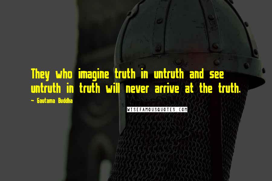 Gautama Buddha Quotes: They who imagine truth in untruth and see untruth in truth will never arrive at the truth.