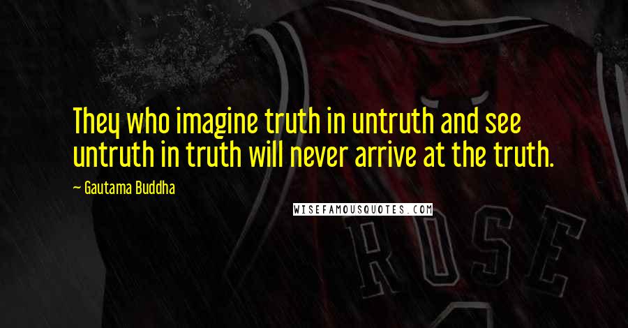 Gautama Buddha Quotes: They who imagine truth in untruth and see untruth in truth will never arrive at the truth.