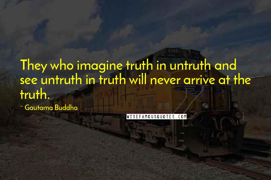 Gautama Buddha Quotes: They who imagine truth in untruth and see untruth in truth will never arrive at the truth.