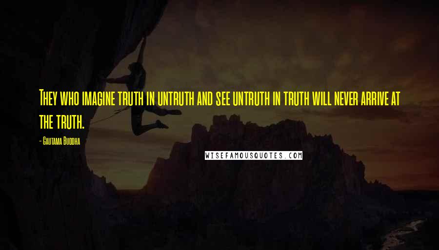 Gautama Buddha Quotes: They who imagine truth in untruth and see untruth in truth will never arrive at the truth.