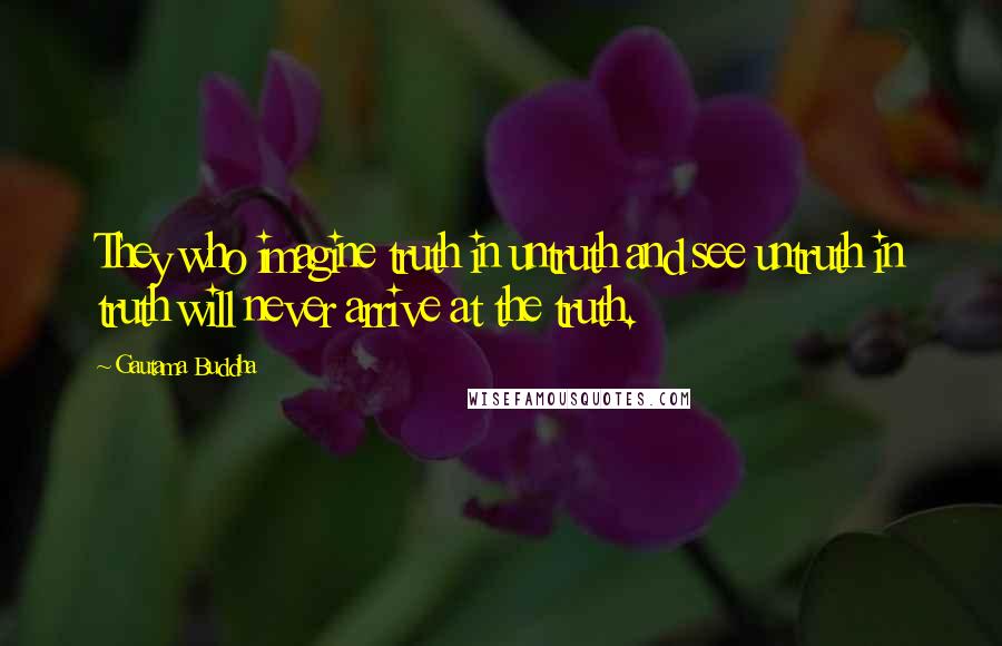 Gautama Buddha Quotes: They who imagine truth in untruth and see untruth in truth will never arrive at the truth.
