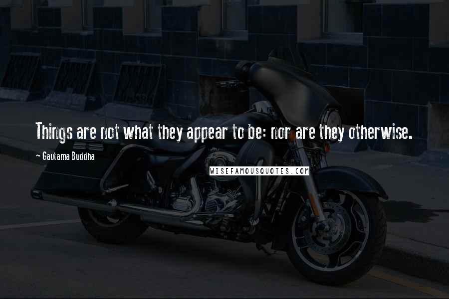 Gautama Buddha Quotes: Things are not what they appear to be: nor are they otherwise.