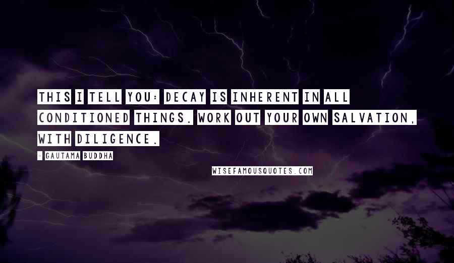 Gautama Buddha Quotes: This I tell you: decay is inherent in all conditioned things. Work out your own salvation, with diligence.