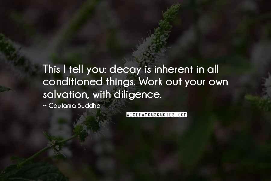 Gautama Buddha Quotes: This I tell you: decay is inherent in all conditioned things. Work out your own salvation, with diligence.