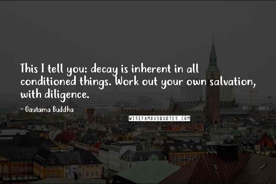 Gautama Buddha Quotes: This I tell you: decay is inherent in all conditioned things. Work out your own salvation, with diligence.