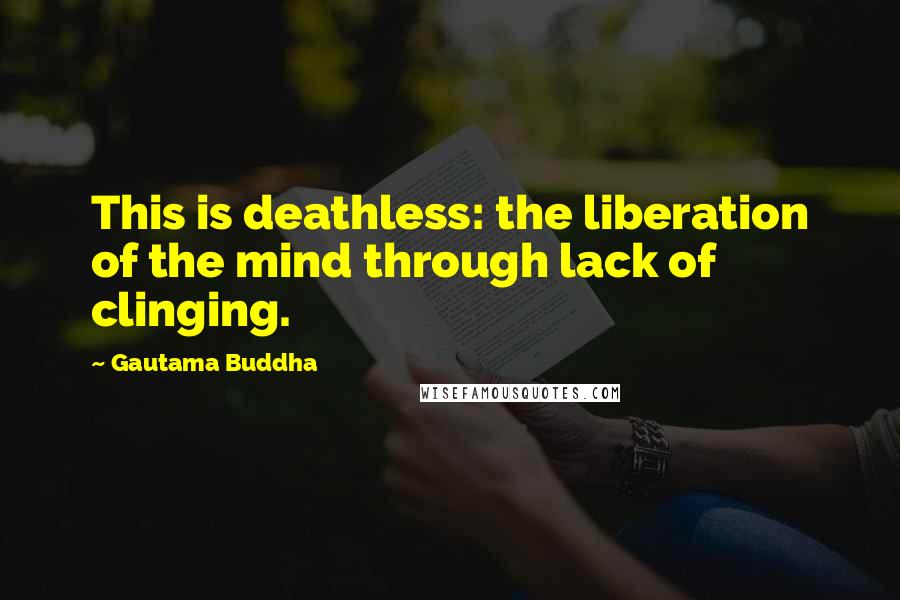 Gautama Buddha Quotes: This is deathless: the liberation of the mind through lack of clinging.