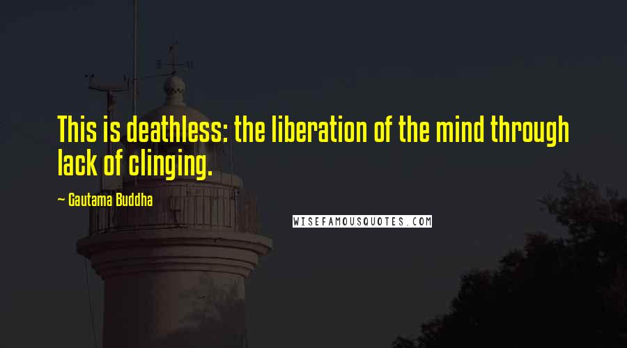 Gautama Buddha Quotes: This is deathless: the liberation of the mind through lack of clinging.