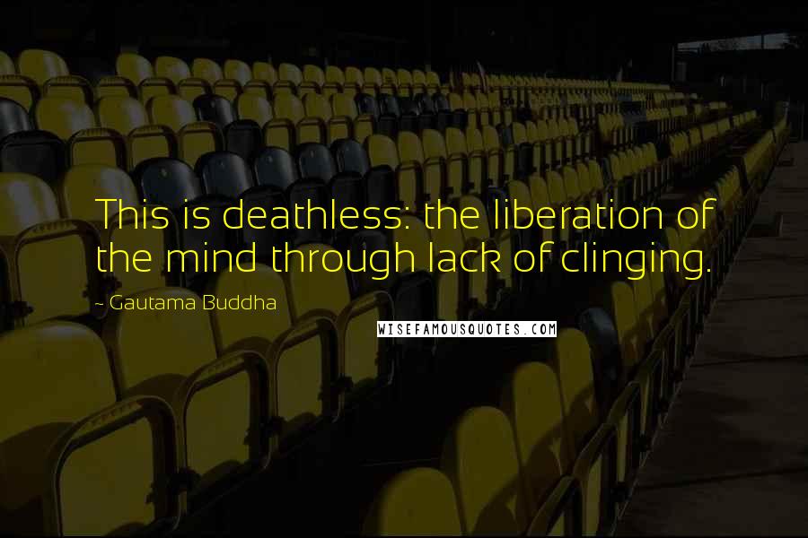 Gautama Buddha Quotes: This is deathless: the liberation of the mind through lack of clinging.