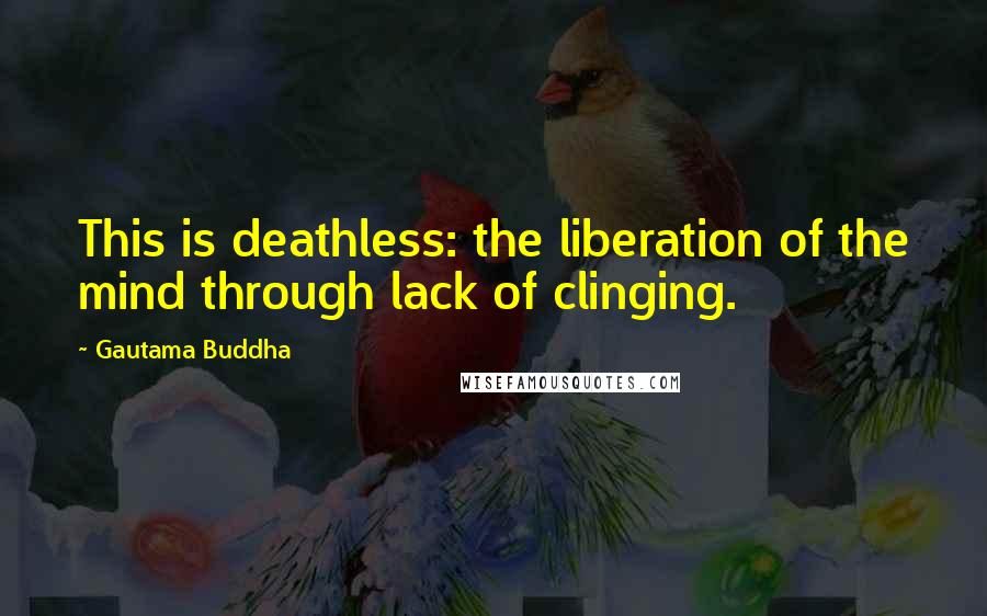 Gautama Buddha Quotes: This is deathless: the liberation of the mind through lack of clinging.