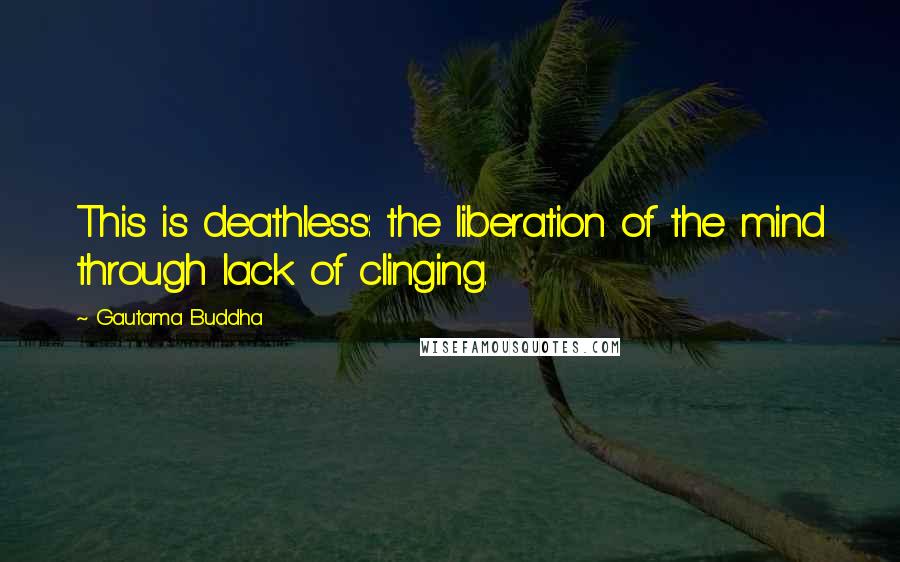 Gautama Buddha Quotes: This is deathless: the liberation of the mind through lack of clinging.