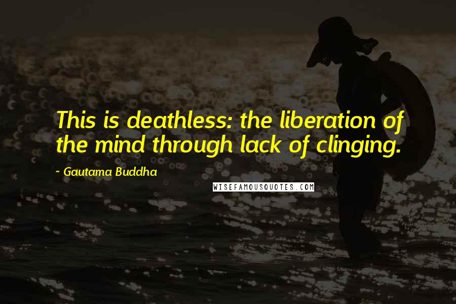 Gautama Buddha Quotes: This is deathless: the liberation of the mind through lack of clinging.