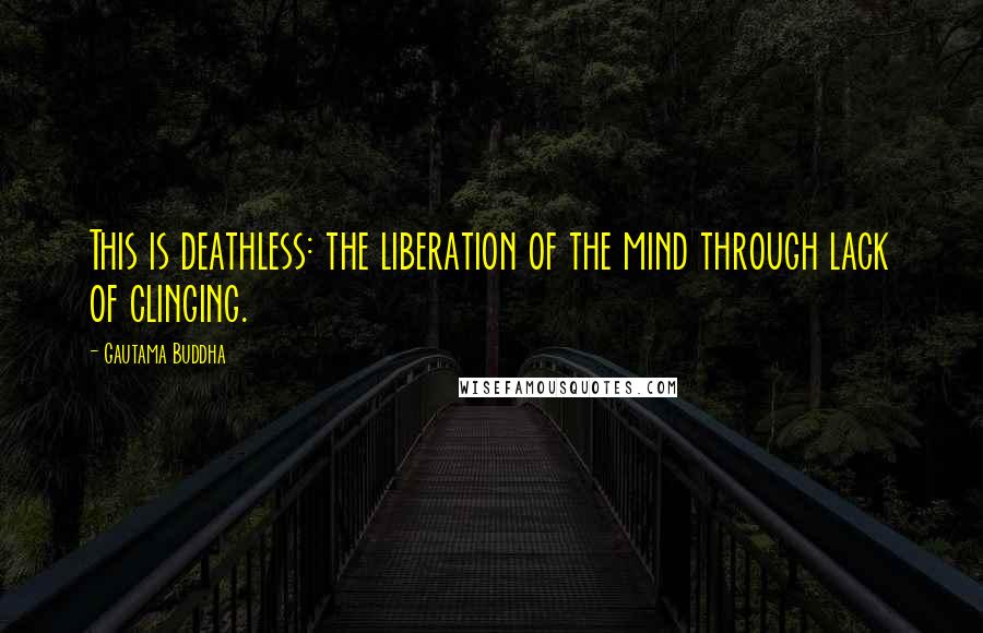 Gautama Buddha Quotes: This is deathless: the liberation of the mind through lack of clinging.