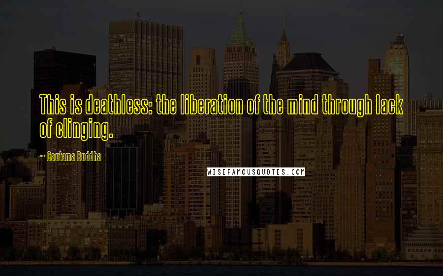 Gautama Buddha Quotes: This is deathless: the liberation of the mind through lack of clinging.