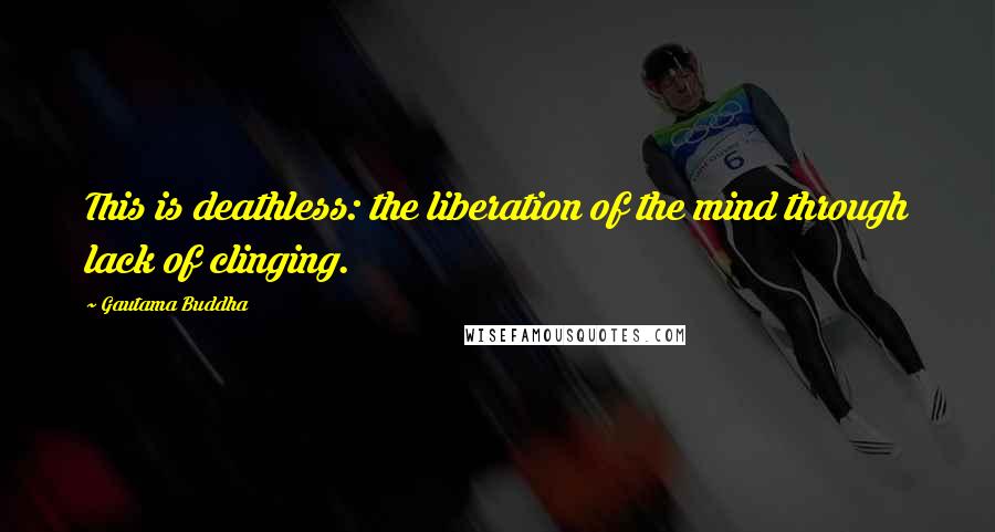 Gautama Buddha Quotes: This is deathless: the liberation of the mind through lack of clinging.