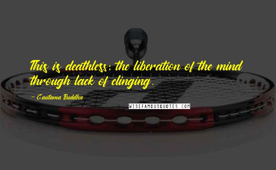 Gautama Buddha Quotes: This is deathless: the liberation of the mind through lack of clinging.