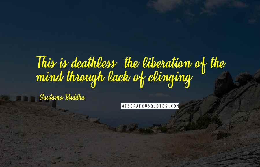 Gautama Buddha Quotes: This is deathless: the liberation of the mind through lack of clinging.