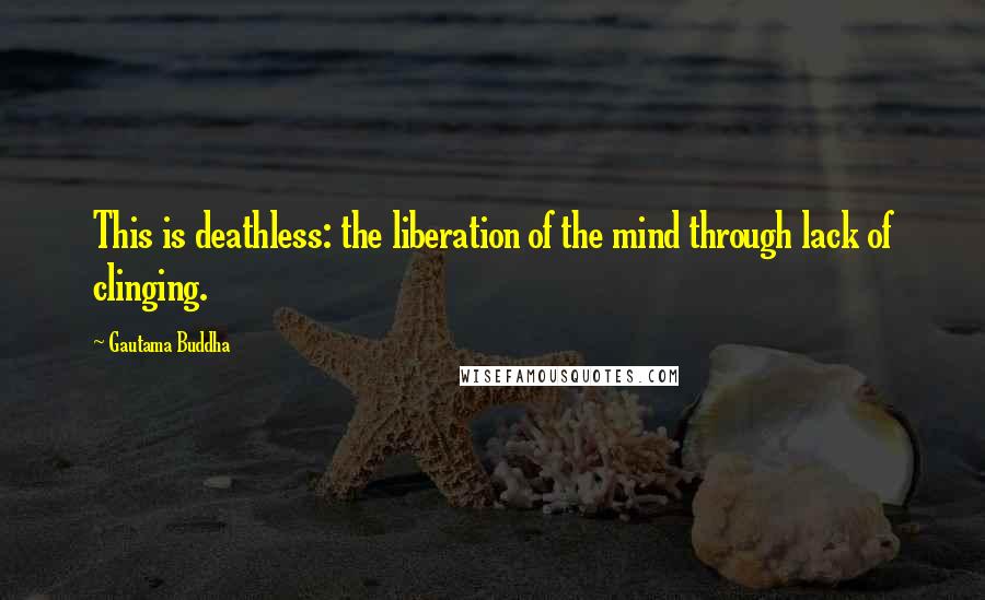 Gautama Buddha Quotes: This is deathless: the liberation of the mind through lack of clinging.