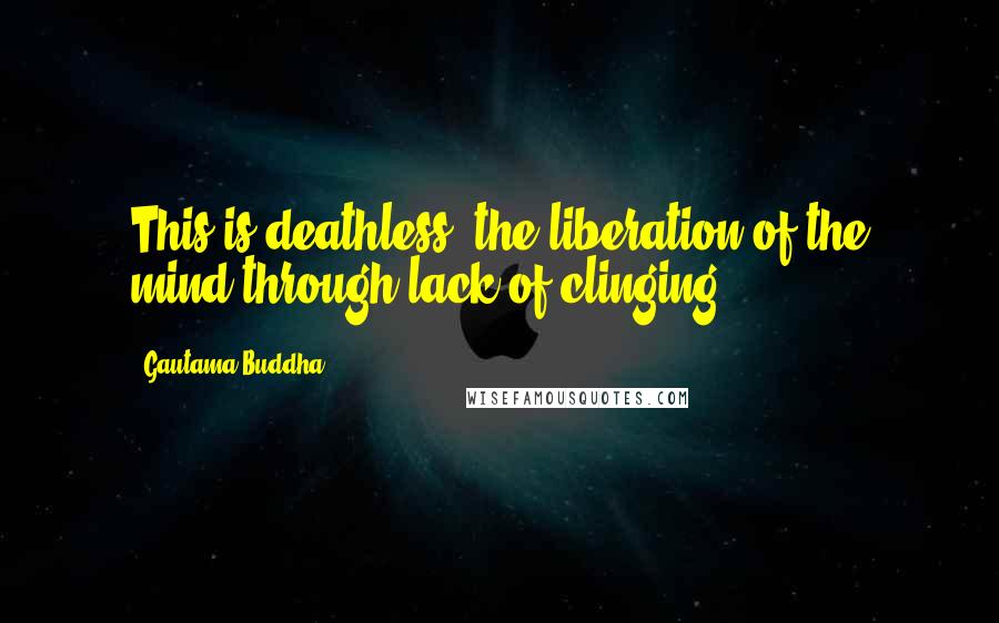 Gautama Buddha Quotes: This is deathless: the liberation of the mind through lack of clinging.