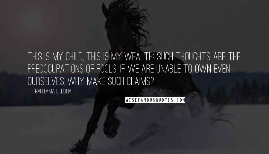 Gautama Buddha Quotes: This is my child, this is my wealth: such thoughts are the preoccupations of fools. If we are unable to own even ourselves, why make such claims?